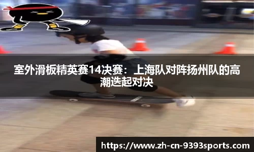 室外滑板精英赛14决赛:上海队对阵扬州队的高潮迭起对决