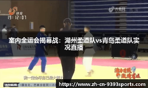 室内全运会揭幕战:湖州柔道队vs青岛柔道队实况直播