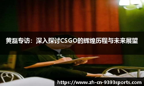 黄磊专访：深入探讨CSGO的辉煌历程与未来展望
